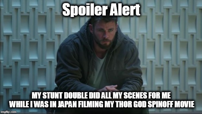 Spoiler Alert; MY STUNT DOUBLE DID ALL MY SCENES FOR ME WHILE I WAS IN JAPAN FILMING MY THOR GOD SPINOFF MOVIE | image tagged in avengers endgame,thor,spoiler alert | made w/ Imgflip meme maker