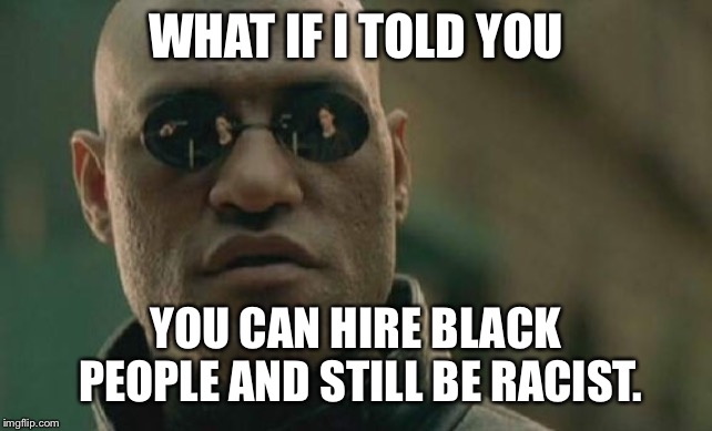 Matrix Morpheus Meme | WHAT IF I TOLD YOU YOU CAN HIRE BLACK PEOPLE AND STILL BE RACIST. | image tagged in memes,matrix morpheus | made w/ Imgflip meme maker