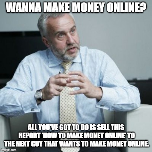 Shady business man | WANNA MAKE MONEY ONLINE? ALL YOU'VE GOT TO DO IS SELL THIS REPORT 'HOW TO MAKE MONEY ONLINE' TO THE NEXT GUY THAT WANTS TO MAKE MONEY ONLINE. | image tagged in shady business man | made w/ Imgflip meme maker