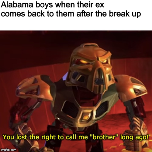 Alabama boys when their ex 
comes back to them after the break up; You lost the right to call me "brother" long ago! | image tagged in bionicle | made w/ Imgflip meme maker