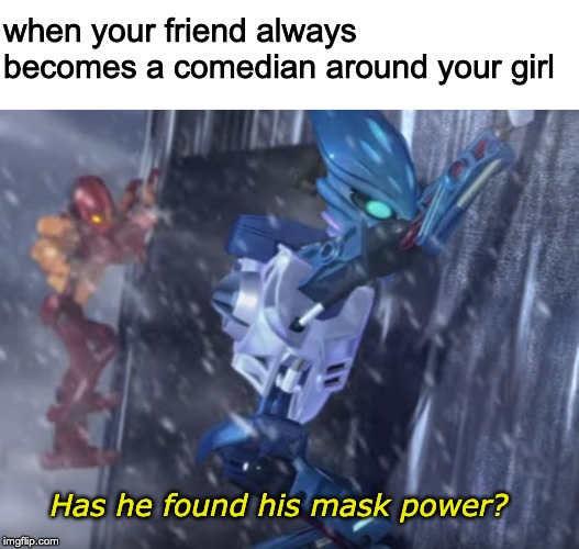 when your friend always becomes a comedian around your girl; Has he found his mask power? | image tagged in bionicle | made w/ Imgflip meme maker