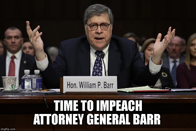 Obstruction of Justice by the AG is an Impeachable Offense | TIME TO IMPEACH ATTORNEY GENERAL BARR | image tagged in impeachment,government corruption,liar,treason,high crimes and misdemeanors,attorney general | made w/ Imgflip meme maker