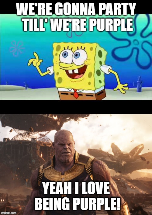 WE'RE GONNA PARTY TILL' WE'RE PURPLE; YEAH I LOVE BEING PURPLE! | image tagged in memes,spongebob,thanos,infinity war,endgame | made w/ Imgflip meme maker