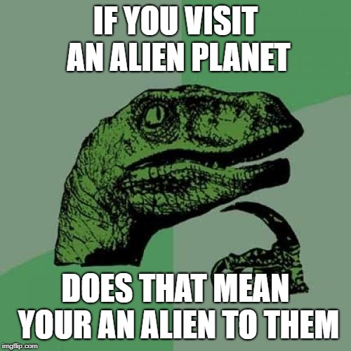 makes one wonder | IF YOU VISIT AN ALIEN PLANET; DOES THAT MEAN YOUR AN ALIEN TO THEM | image tagged in memes,philosoraptor | made w/ Imgflip meme maker