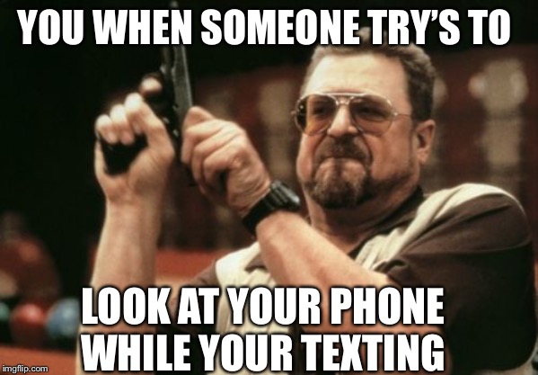 Am I The Only One Around Here | YOU WHEN SOMEONE TRY’S TO; LOOK AT YOUR PHONE WHILE YOUR TEXTING | image tagged in memes,am i the only one around here | made w/ Imgflip meme maker