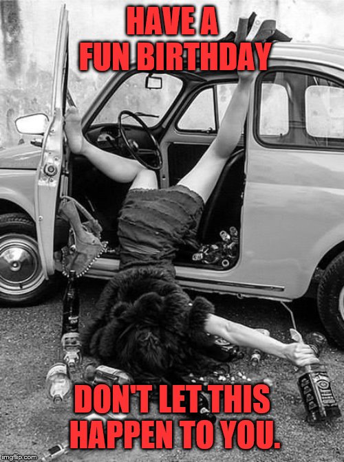 Birthday | HAVE A FUN BIRTHDAY; DON'T LET THIS HAPPEN TO YOU. | image tagged in birthday | made w/ Imgflip meme maker