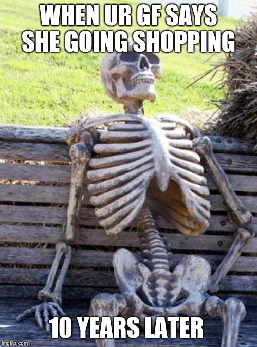 Waiting Skeleton | WHEN UR GF SAYS SHE GOING SHOPPING; 10 YEARS LATER | image tagged in memes,waiting skeleton | made w/ Imgflip meme maker