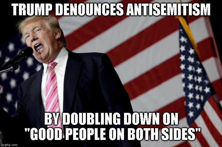 Trump is Causing More Hate Crimes | TRUMP DENOUNCES ANTISEMITISM; BY DOUBLING DOWN ON "GOOD PEOPLE ON BOTH SIDES" | image tagged in trump is a racist,antisemitism,white nationalism,party of hate,hate crime,impeach trump | made w/ Imgflip meme maker