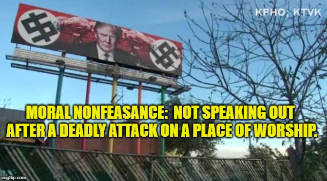 Anti-Trump Sign | MORAL NONFEASANCE:  NOT SPEAKING OUT AFTER A DEADLY ATTACK ON A PLACE OF WORSHIP. | image tagged in politics | made w/ Imgflip meme maker