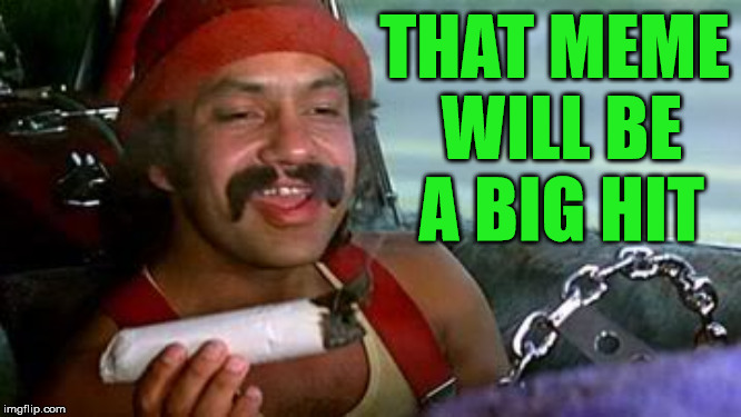 cheech and chong blunt | THAT MEME WILL BE A BIG HIT | image tagged in cheech and chong blunt | made w/ Imgflip meme maker