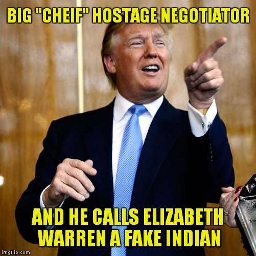 Big "Cheif" Hostage Negotiator | BIG "CHEIF" HOSTAGE NEGOTIATOR; AND HE CALLS ELIZABETH WARREN A FAKE INDIAN | image tagged in donal trump birthday,donald trump | made w/ Imgflip meme maker