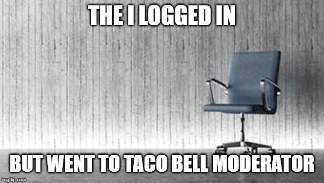 Empty Chair | THE I LOGGED IN BUT WENT TO TACO BELL MODERATOR | image tagged in empty chair | made w/ Imgflip meme maker