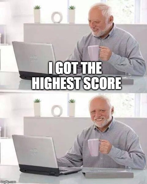 Hide the Pain Harold Meme | I GOT THE HIGHEST SCORE | image tagged in memes,hide the pain harold | made w/ Imgflip meme maker
