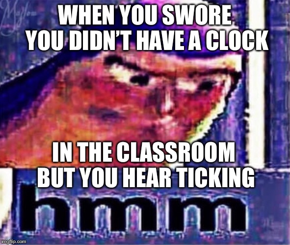 Wait a minute | WHEN YOU SWORE YOU DIDN’T HAVE A CLOCK; IN THE CLASSROOM BUT YOU HEAR TICKING | image tagged in hmm | made w/ Imgflip meme maker