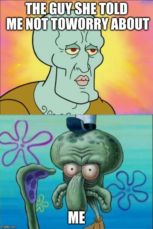 Squidward | THE GUY SHE TOLD ME NOT TOWORRY ABOUT; ME | image tagged in memes,squidward | made w/ Imgflip meme maker