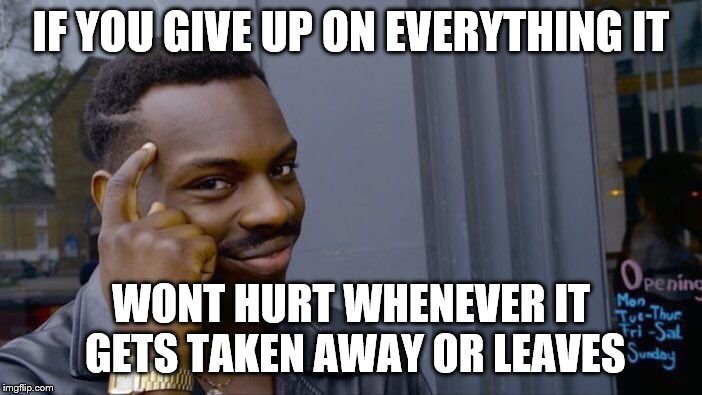 Roll Safe Think About It Meme | IF YOU GIVE UP ON EVERYTHING IT; WONT HURT WHENEVER IT GETS TAKEN AWAY OR LEAVES | image tagged in memes,roll safe think about it | made w/ Imgflip meme maker