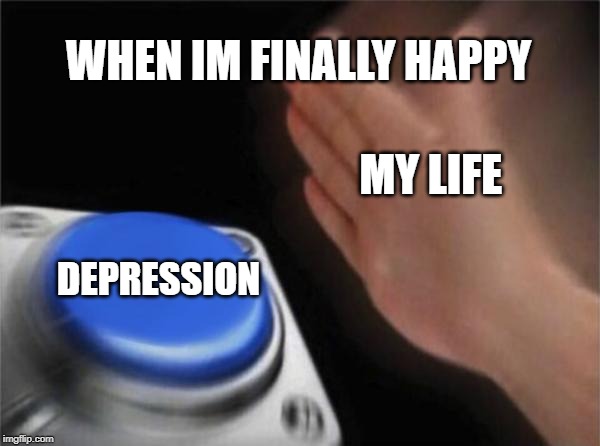Blank Nut Button Meme | WHEN IM FINALLY HAPPY; MY LIFE; DEPRESSION | image tagged in memes,blank nut button | made w/ Imgflip meme maker
