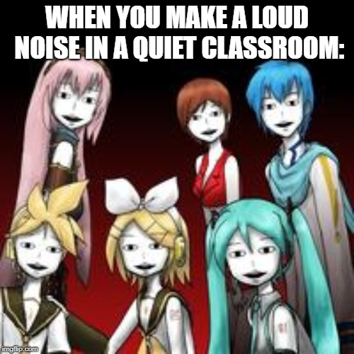 That face the all makin' tho. |  WHEN YOU MAKE A LOUD NOISE IN A QUIET CLASSROOM: | image tagged in fuck,school,shiteyanyo,vocaloid | made w/ Imgflip meme maker