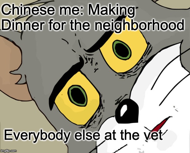 Unsettled Tom | Chinese me: Making Dinner for the neighborhood; Everybody else at the vet | image tagged in memes,unsettled tom | made w/ Imgflip meme maker