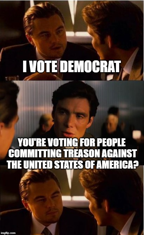 Inception | I VOTE DEMOCRAT; YOU'RE VOTING FOR PEOPLE COMMITTING TREASON AGAINST THE UNITED STATES OF AMERICA? | image tagged in memes,inception | made w/ Imgflip meme maker