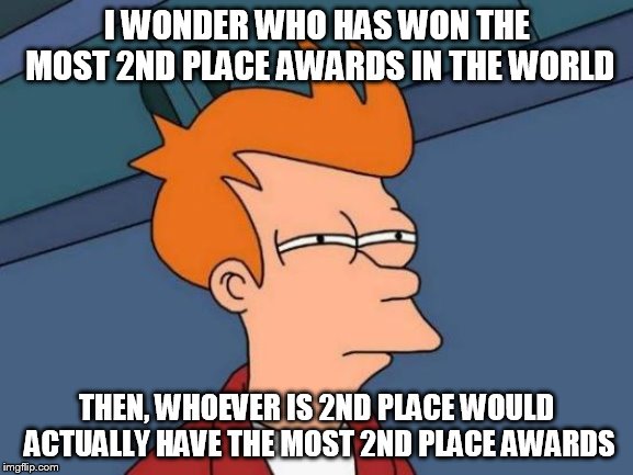 Futurama Fry Meme | I WONDER WHO HAS WON THE MOST 2ND PLACE AWARDS IN THE WORLD; THEN, WHOEVER IS 2ND PLACE WOULD ACTUALLY HAVE THE MOST 2ND PLACE AWARDS | image tagged in memes,futurama fry | made w/ Imgflip meme maker