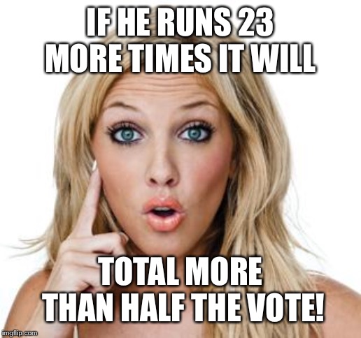 Dumb blonde | IF HE RUNS 23 MORE TIMES IT WILL TOTAL MORE THAN HALF THE VOTE! | image tagged in dumb blonde | made w/ Imgflip meme maker