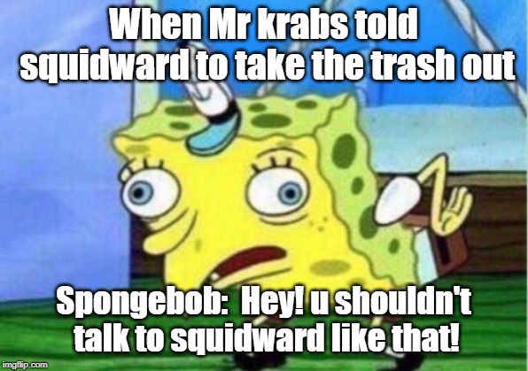 Mocking Spongebob Meme | When Mr krabs told squidward to take the trash out; Spongebob:  Hey! u shouldn't talk to squidward like that! | image tagged in memes,mocking spongebob | made w/ Imgflip meme maker