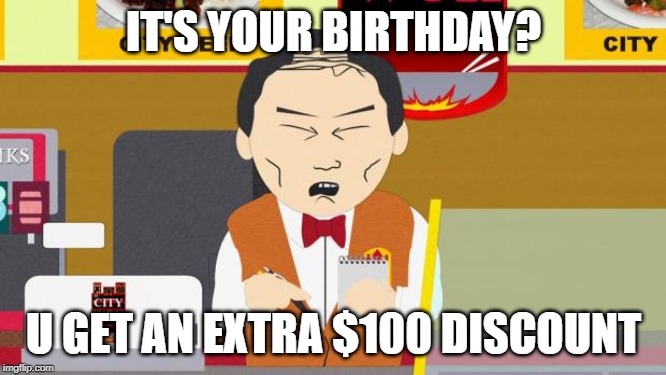 South-Park-Chinese-Guy | IT'S YOUR BIRTHDAY? U GET AN EXTRA $100 DISCOUNT | image tagged in south-park-chinese-guy | made w/ Imgflip meme maker