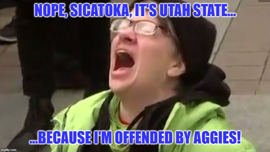 Screaming Liberal  | NOPE, SICATOKA, IT'S UTAH STATE... ...BECAUSE I'M OFFENDED BY AGGIES! | image tagged in screaming liberal | made w/ Imgflip meme maker