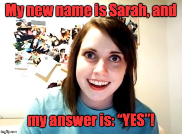 Overly Attached Girlfriend Meme | My new name is Sarah, and my answer is: “YES”! | image tagged in memes,overly attached girlfriend | made w/ Imgflip meme maker