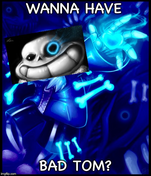 Undertale sans | WANNA HAVE; BAD TOM? | image tagged in undertale sans | made w/ Imgflip meme maker