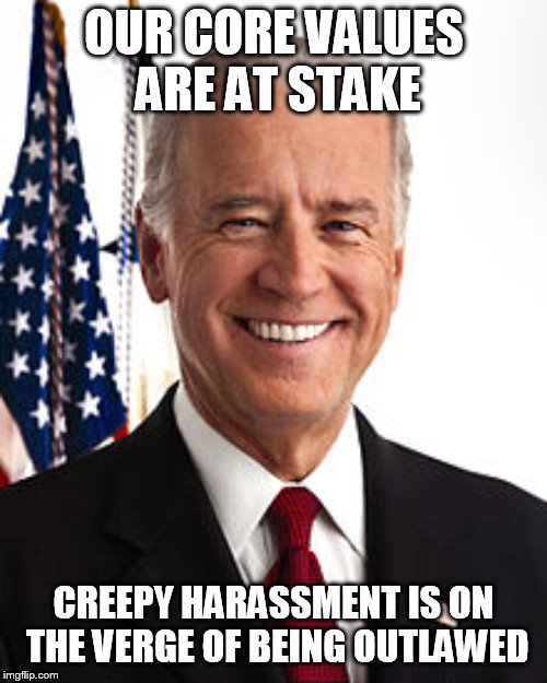 Joe Biden Meme | OUR CORE VALUES ARE AT STAKE; CREEPY HARASSMENT IS ON THE VERGE OF BEING OUTLAWED | image tagged in memes,joe biden | made w/ Imgflip meme maker