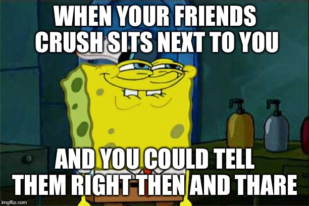 Don't You Squidward | WHEN YOUR FRIENDS CRUSH SITS NEXT TO YOU; AND YOU COULD TELL THEM RIGHT THEN AND THARE | image tagged in memes,dont you squidward | made w/ Imgflip meme maker
