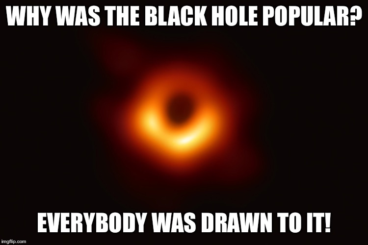 WHY WAS THE BLACK HOLE POPULAR? EVERYBODY WAS DRAWN TO IT! | image tagged in black hole,black hole first pic | made w/ Imgflip meme maker