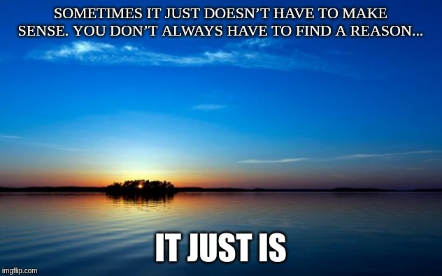 Inspirational Quote | SOMETIMES IT JUST DOESN’T HAVE TO MAKE SENSE. YOU DON’T ALWAYS HAVE TO FIND A REASON... IT JUST IS | image tagged in inspirational quote | made w/ Imgflip meme maker