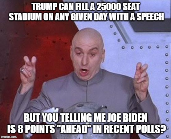 Dr Evil Laser | TRUMP CAN FILL A 25000 SEAT STADIUM ON ANY GIVEN DAY WITH A SPEECH; BUT YOU TELLING ME JOE BIDEN IS 8 POINTS "AHEAD" IN RECENT POLLS? | image tagged in memes,dr evil laser | made w/ Imgflip meme maker