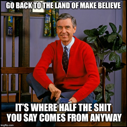 Mr. Rogers | GO BACK TO THE LAND OF MAKE BELIEVE IT’S WHERE HALF THE SHIT YOU SAY COMES FROM ANYWAY | image tagged in mr rogers | made w/ Imgflip meme maker