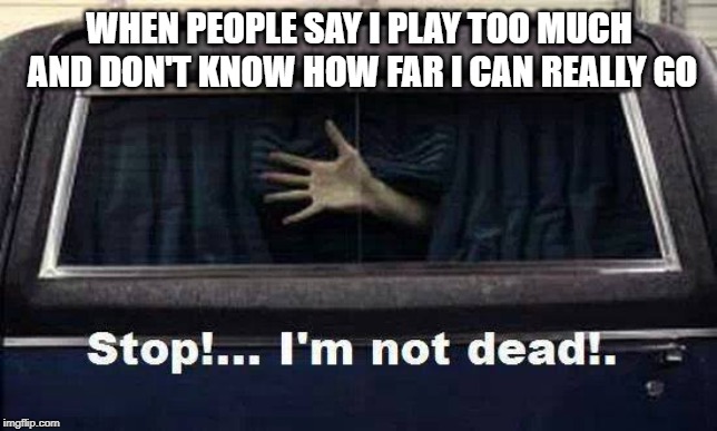 dead | WHEN PEOPLE SAY I PLAY TOO MUCH AND DON'T KNOW HOW FAR I CAN REALLY GO | image tagged in dead | made w/ Imgflip meme maker