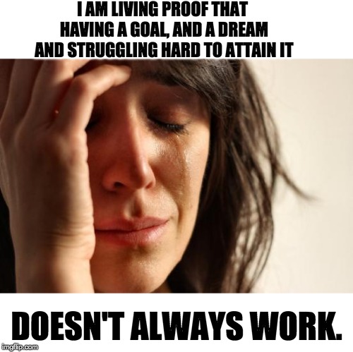 First World Problems Meme | I AM LIVING PROOF THAT HAVING A GOAL, AND A DREAM AND STRUGGLING HARD TO ATTAIN IT; DOESN'T ALWAYS WORK. | image tagged in memes,first world problems | made w/ Imgflip meme maker
