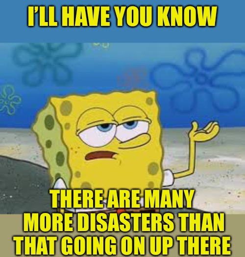 I’ll have you know spongebob | I’LL HAVE YOU KNOW THERE ARE MANY MORE DISASTERS THAN THAT GOING ON UP THERE | image tagged in ill have you know spongebob | made w/ Imgflip meme maker