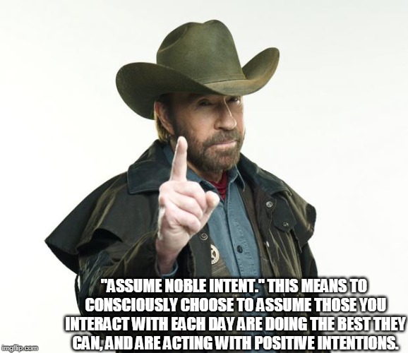 Chuck Norris Finger | "ASSUME NOBLE INTENT." THIS MEANS TO CONSCIOUSLY CHOOSE TO ASSUME THOSE YOU INTERACT WITH EACH DAY ARE DOING THE BEST
THEY CAN, AND ARE ACTING WITH POSITIVE INTENTIONS. | image tagged in memes,chuck norris finger,chuck norris | made w/ Imgflip meme maker