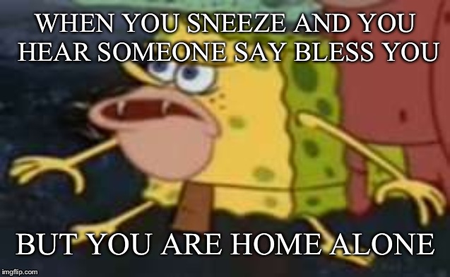 Spongebob week april 20-may 3? An egos production | WHEN YOU SNEEZE AND YOU HEAR SOMEONE SAY BLESS YOU; BUT YOU ARE HOME ALONE | image tagged in memes,spongegar | made w/ Imgflip meme maker