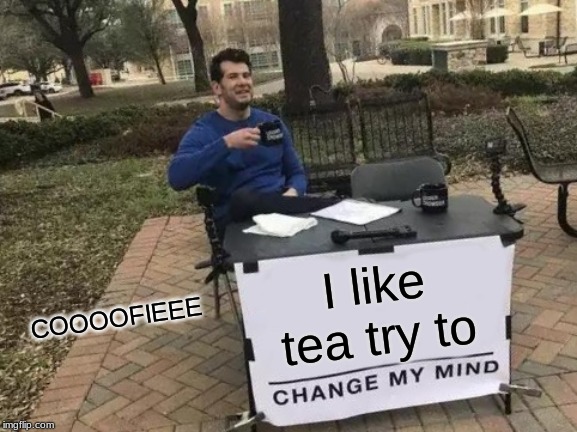 Change My Mind | I like tea try to; COOOOFIEEE | image tagged in memes,change my mind | made w/ Imgflip meme maker