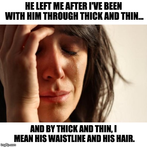 First World Problems Meme |  HE LEFT ME AFTER I'VE BEEN WITH HIM THROUGH THICK AND THIN... AND BY THICK AND THIN, I MEAN HIS WAISTLINE AND HIS HAIR. | image tagged in memes,first world problems | made w/ Imgflip meme maker