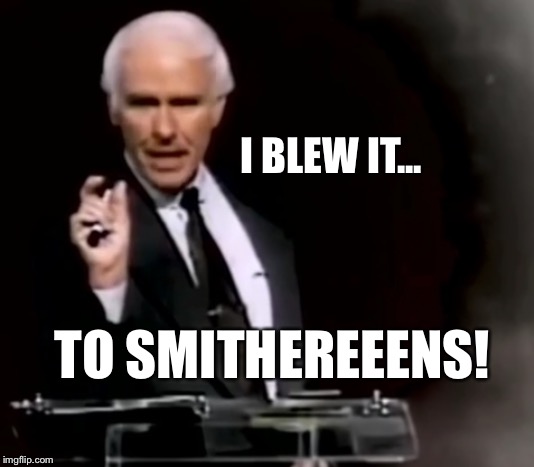 Smithereens! | I BLEW IT... TO SMITHEREEENS! | image tagged in jim rohn explains your meme | made w/ Imgflip meme maker