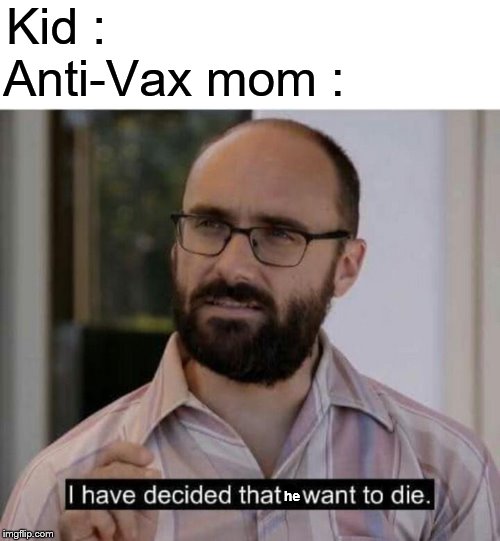 I have decided that I want to die | Kid :; Anti-Vax mom :; he | image tagged in i have decided that i want to die | made w/ Imgflip meme maker