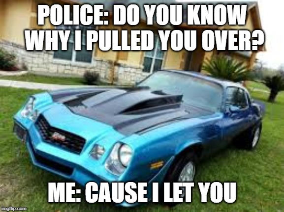 POLICE: DO YOU KNOW WHY I PULLED YOU OVER? ME: CAUSE I LET YOU | made w/ Imgflip meme maker