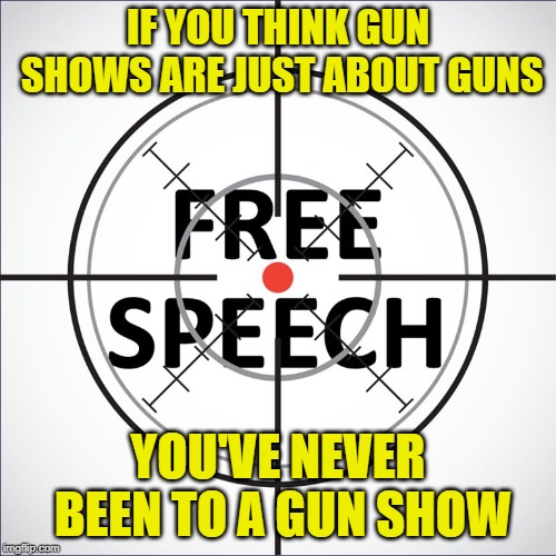Free Speech Shows | IF YOU THINK GUN SHOWS ARE JUST ABOUT GUNS; YOU'VE NEVER BEEN TO A GUN SHOW | image tagged in free speech,guns,firearms,2a,censorship,liberty | made w/ Imgflip meme maker