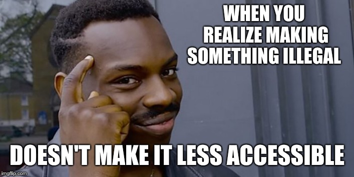 WHEN YOU REALIZE MAKING SOMETHING ILLEGAL; DOESN'T MAKE IT LESS ACCESSIBLE | image tagged in logical | made w/ Imgflip meme maker