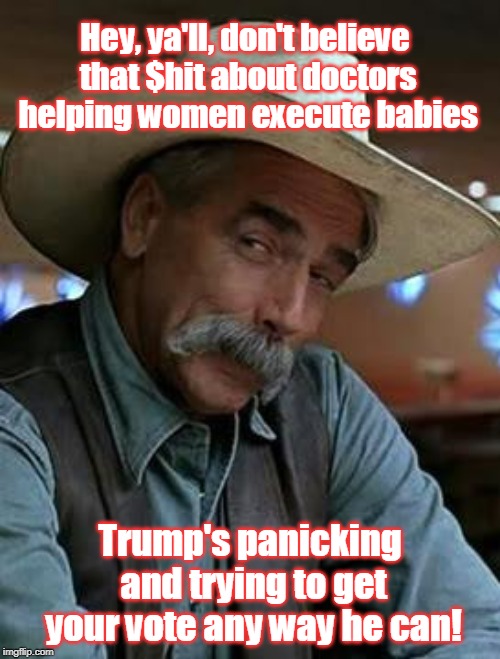 The laws are closing in on Trump | Hey, ya'll, don't believe that $hit about doctors helping women execute babies; Trump's panicking and trying to get your vote any way he can! | image tagged in sam elliott,trump,no baby executions,liar in chief,extreme lies as he panics,you are smarter than that | made w/ Imgflip meme maker